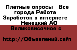 Платные опросы - Все города Работа » Заработок в интернете   . Ненецкий АО,Великовисочное с.